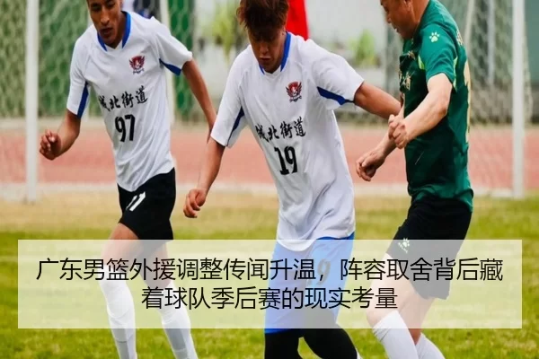 广东男篮外援调整传闻升温，阵容取舍背后藏着球队季后赛的现实考量