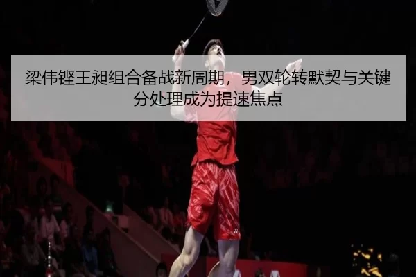 梁伟铿王昶组合备战新周期，男双轮转默契与关键分处理成为提速焦点