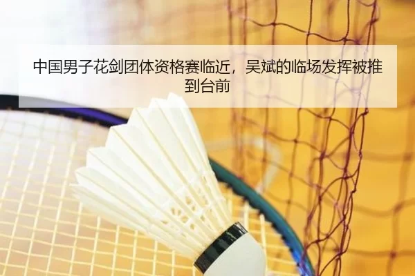 中国男子花剑团体资格赛临近，吴斌的临场发挥被推到台前